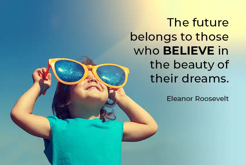 "The future belongs to those who believe in the beauty of their dreams." - Eleanor Roosevelt